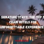 ignature Stays The Top 5 Chain Hotels for Unforgettable Experiences