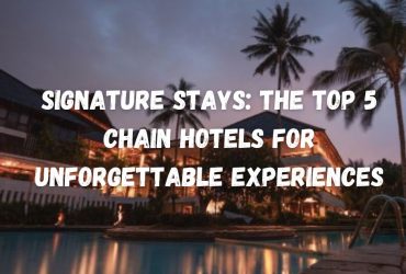 ignature Stays The Top 5 Chain Hotels for Unforgettable Experiences