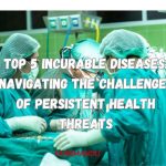 Top 5 Incurable Diseases Navigating the Challenges of Persistent Health Threats